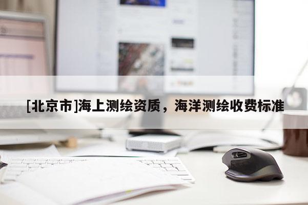 [北京市]海上測繪資質，海洋測繪收費標準