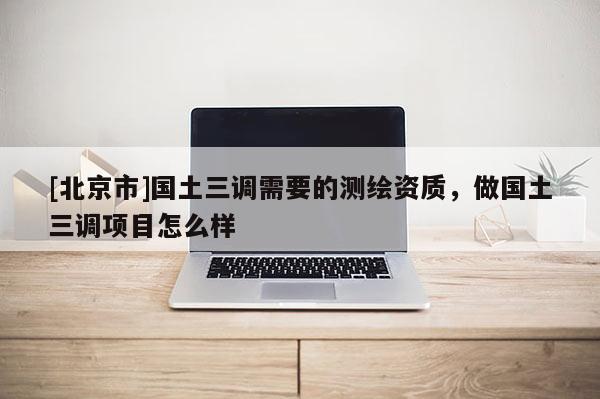 [北京市]國土三調(diào)需要的測繪資質(zhì)，做國土三調(diào)項(xiàng)目怎么樣