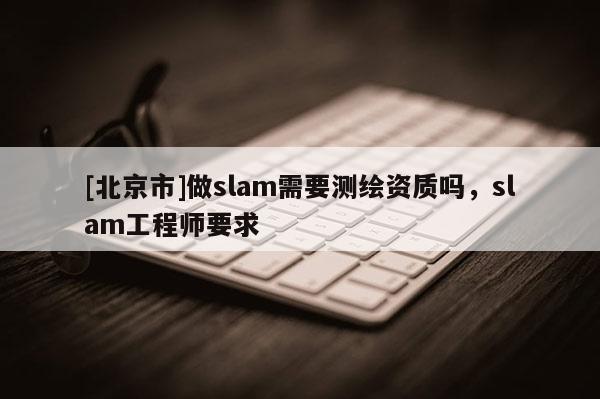 [北京市]做slam需要測繪資質嗎，slam工程師要求