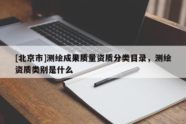 [北京市]測(cè)繪成果質(zhì)量資質(zhì)分類目錄，測(cè)繪資質(zhì)類別是什么