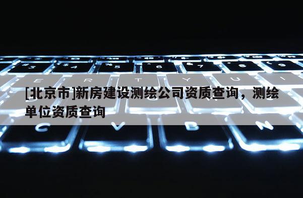 [北京市]新房建設測繪公司資質查詢，測繪單位資質查詢