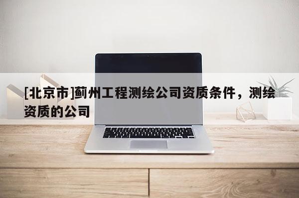 [北京市]薊州工程測繪公司資質條件，測繪資質的公司