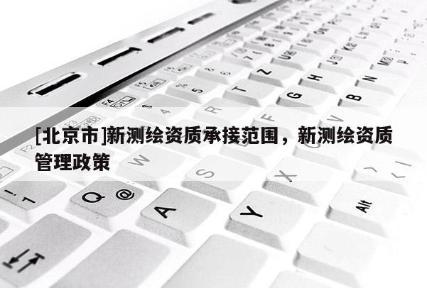 [北京市]新測繪資質承接范圍，新測繪資質管理政策