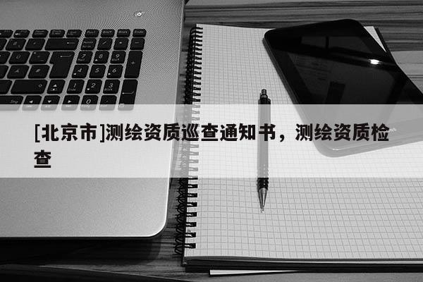 [北京市]測繪資質巡查通知書，測繪資質檢查