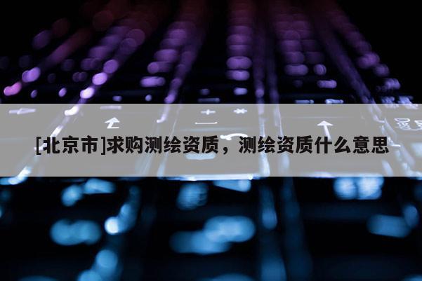 [北京市]求購測繪資質，測繪資質什么意思