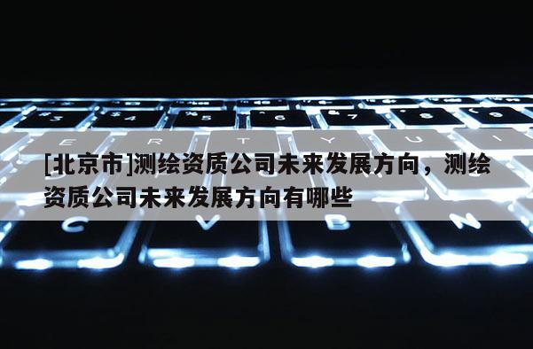 [北京市]測繪資質(zhì)公司未來發(fā)展方向，測繪資質(zhì)公司未來發(fā)展方向有哪些