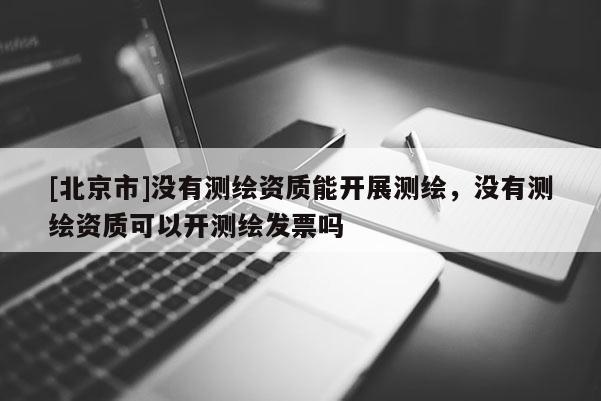 [北京市]沒有測繪資質能開展測繪，沒有測繪資質可以開測繪發票嗎