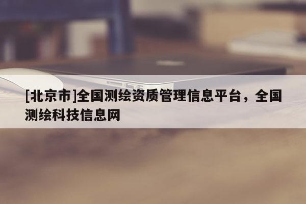 [北京市]全國(guó)測(cè)繪資質(zhì)管理信息平臺(tái)，全國(guó)測(cè)繪科技信息網(wǎng)