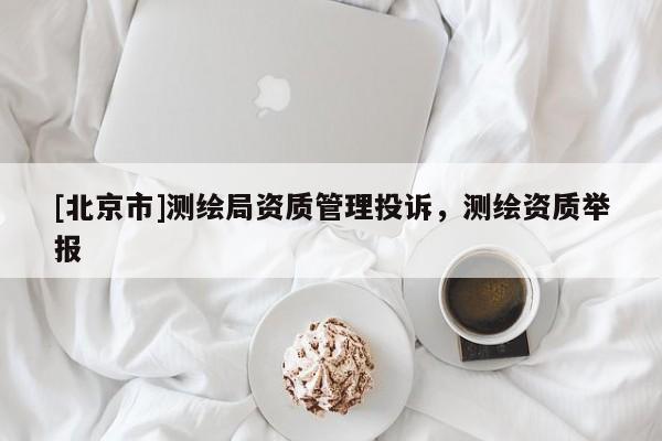 [北京市]測繪局資質管理投訴，測繪資質舉報