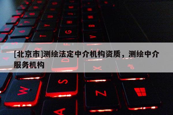 [北京市]測繪法定中介機構(gòu)資質(zhì)，測繪中介服務機構(gòu)