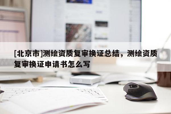 [北京市]測繪資質(zhì)復審換證總結(jié)，測繪資質(zhì)復審換證申請書怎么寫