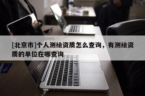 [北京市]個人測繪資質怎么查詢，有測繪資質的單位在哪查詢