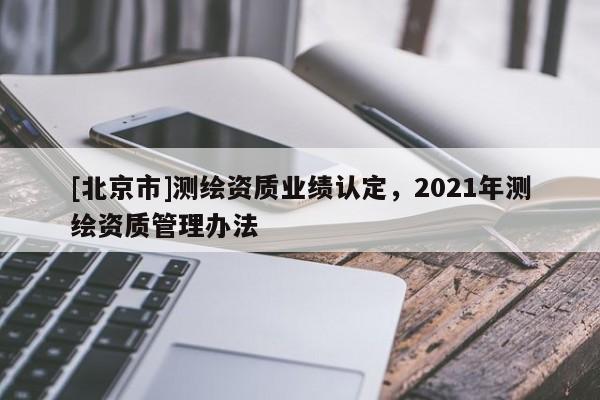 [北京市]測繪資質業績認定，2021年測繪資質管理辦法