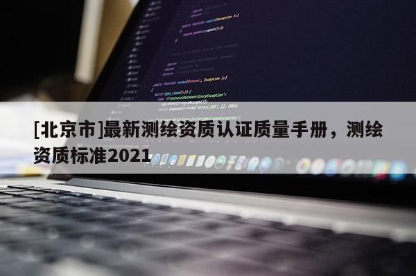 [北京市]最新測(cè)繪資質(zhì)認(rèn)證質(zhì)量手冊(cè)，測(cè)繪資質(zhì)標(biāo)準(zhǔn)2021