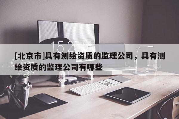 [北京市]具有測繪資質的監理公司，具有測繪資質的監理公司有哪些