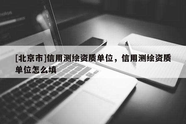 [北京市]信用測(cè)繪資質(zhì)單位，信用測(cè)繪資質(zhì)單位怎么填
