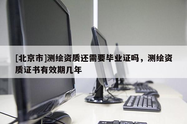 [北京市]測繪資質還需要畢業證嗎，測繪資質證書有效期幾年