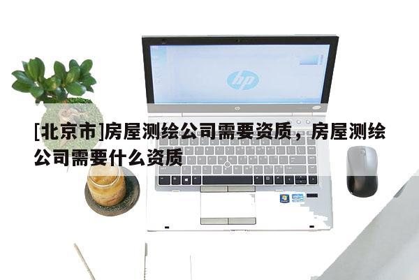 [北京市]房屋測繪公司需要資質，房屋測繪公司需要什么資質