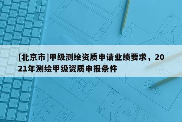 [北京市]甲級測繪資質申請業績要求，2021年測繪甲級資質申報條件