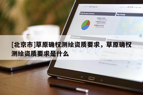 [北京市]草原確權測繪資質要求，草原確權測繪資質要求是什么