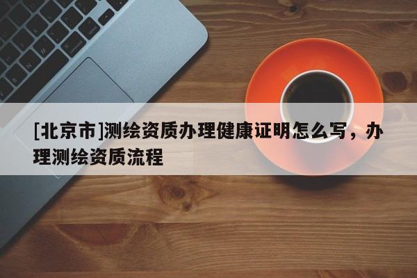 [北京市]測繪資質(zhì)辦理健康證明怎么寫，辦理測繪資質(zhì)流程