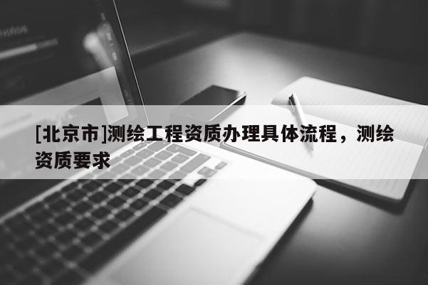 [北京市]測繪工程資質辦理具體流程，測繪資質要求