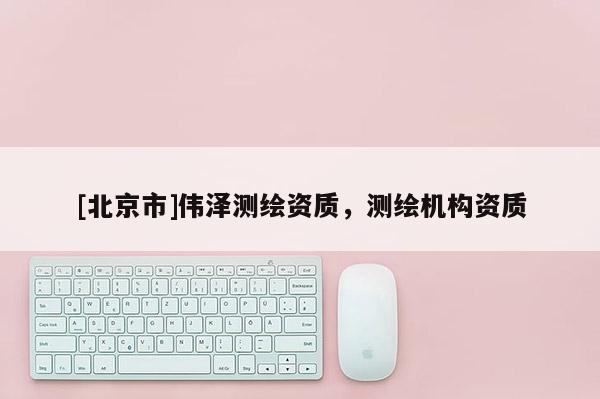[北京市]偉澤測繪資質(zhì)，測繪機(jī)構(gòu)資質(zhì)