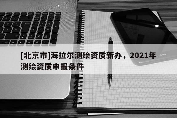 [北京市]海拉爾測繪資質新辦，2021年測繪資質申報條件