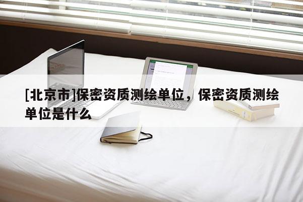 [北京市]保密資質測繪單位，保密資質測繪單位是什么