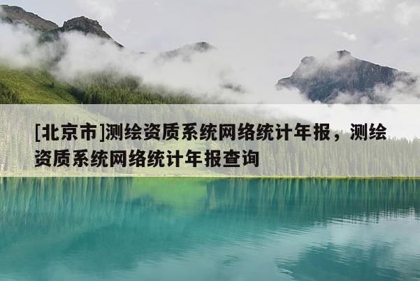 [北京市]測繪資質(zhì)系統(tǒng)網(wǎng)絡(luò)統(tǒng)計(jì)年報(bào)，測繪資質(zhì)系統(tǒng)網(wǎng)絡(luò)統(tǒng)計(jì)年報(bào)查詢