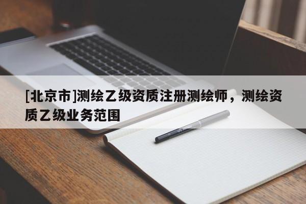[北京市]測繪乙級資質注冊測繪師，測繪資質乙級業務范圍