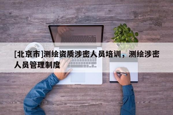 [北京市]測(cè)繪資質(zhì)涉密人員培訓(xùn)，測(cè)繪涉密人員管理制度