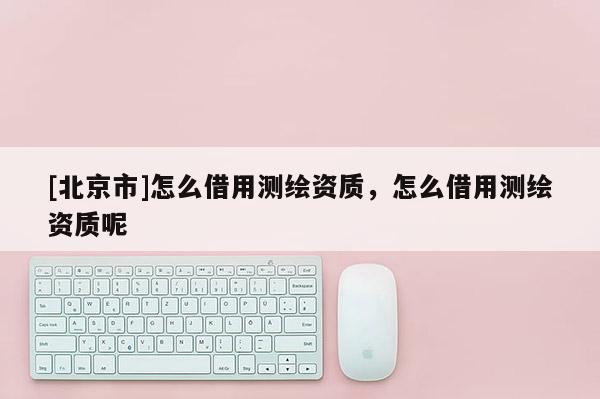 [北京市]怎么借用測繪資質，怎么借用測繪資質呢
