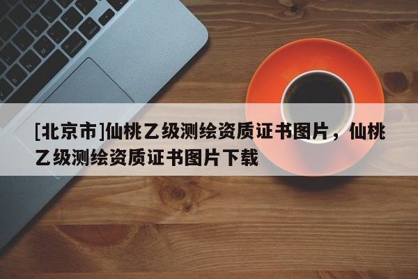 [北京市]仙桃乙級測繪資質(zhì)證書圖片，仙桃乙級測繪資質(zhì)證書圖片下載