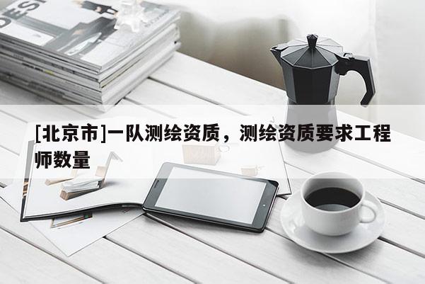 [北京市]一隊測繪資質，測繪資質要求工程師數量