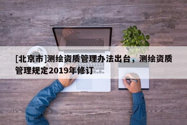 [北京市]測繪資質管理辦法出臺，測繪資質管理規定2019年修訂