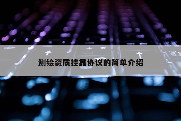 測繪資質(zhì)掛靠協(xié)議的簡單介紹