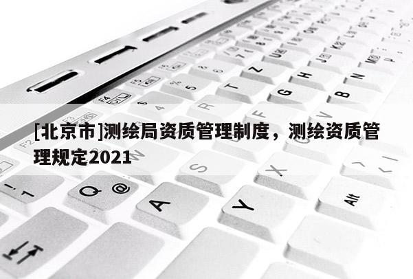 [北京市]測繪局資質管理制度，測繪資質管理規定2021