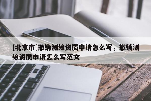 [北京市]撤銷測繪資質申請怎么寫，撤銷測繪資質申請怎么寫范文
