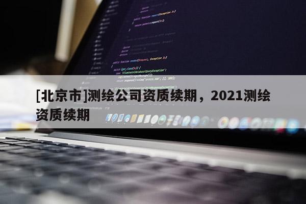 [北京市]測繪公司資質續期，2021測繪資質續期