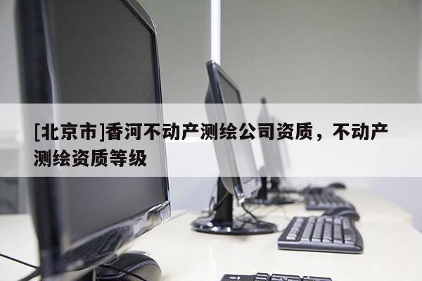 [北京市]香河不動(dòng)產(chǎn)測繪公司資質(zhì)，不動(dòng)產(chǎn)測繪資質(zhì)等級