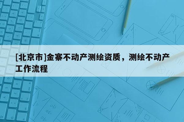 [北京市]金寨不動產測繪資質，測繪不動產工作流程