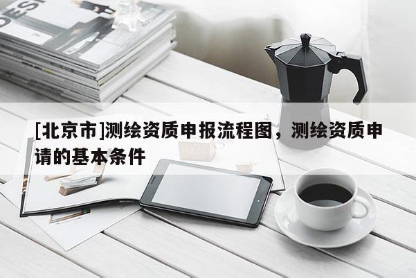 [北京市]測繪資質申報流程圖，測繪資質申請的基本條件