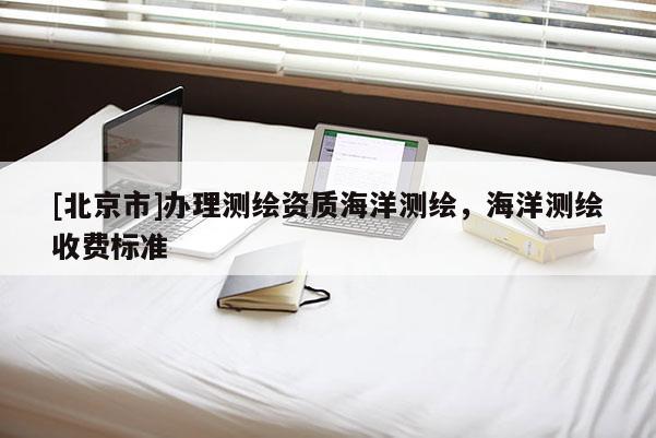 [北京市]辦理測繪資質海洋測繪，海洋測繪收費標準