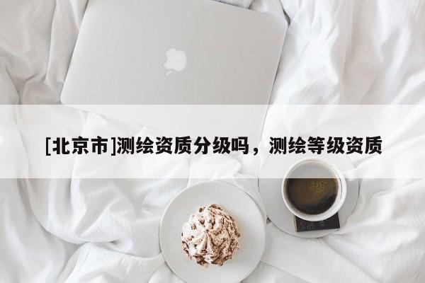 [北京市]測繪資質分級嗎，測繪等級資質