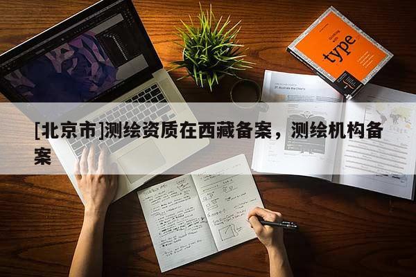 [北京市]測繪資質(zhì)在西藏備案，測繪機(jī)構(gòu)備案