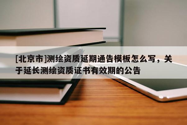 [北京市]測繪資質延期通告模板怎么寫，關于延長測繪資質證書有效期的公告