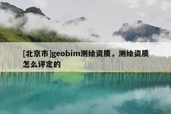 [北京市]geobim測繪資質，測繪資質怎么評定的