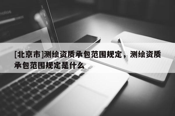 [北京市]測繪資質(zhì)承包范圍規(guī)定，測繪資質(zhì)承包范圍規(guī)定是什么
