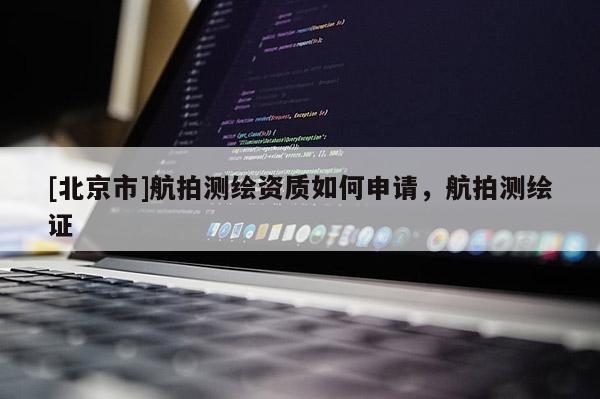 [北京市]航拍測繪資質如何申請，航拍測繪證